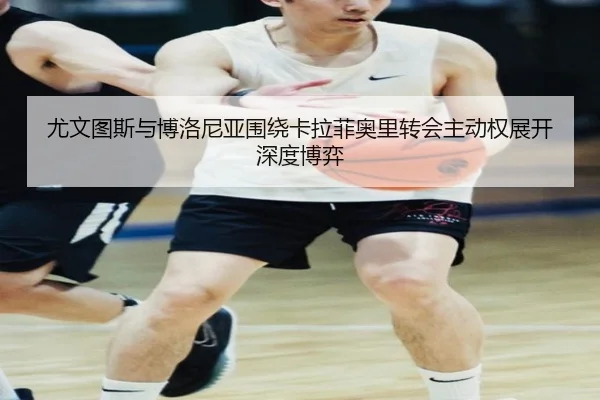 尤文图斯与博洛尼亚围绕卡拉菲奥里转会主动权展开深度博弈