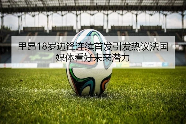 里昂18岁边锋连续首发引发热议法国媒体看好未来潜力