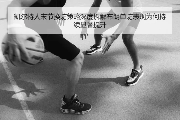 凯尔特人末节换防策略深度拆解布朗单防表现为何持续显著提升